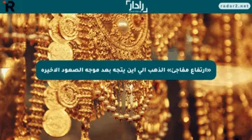 «ارتفاع مفاجئ» الذهب إلى أين يتجه بعد موجة الصعود الأخيرة